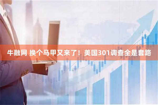 牛融网 换个马甲又来了！美国301调查全是套路