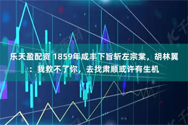 乐天盈配资 1859年咸丰下旨斩左宗棠，胡林翼：我救不了你，去找肃顺或许有生机