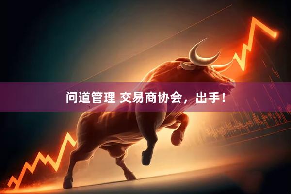 问道管理 交易商协会，出手！