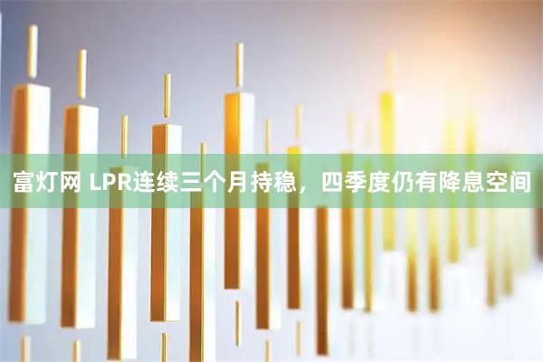 富灯网 LPR连续三个月持稳，四季度仍有降息空间