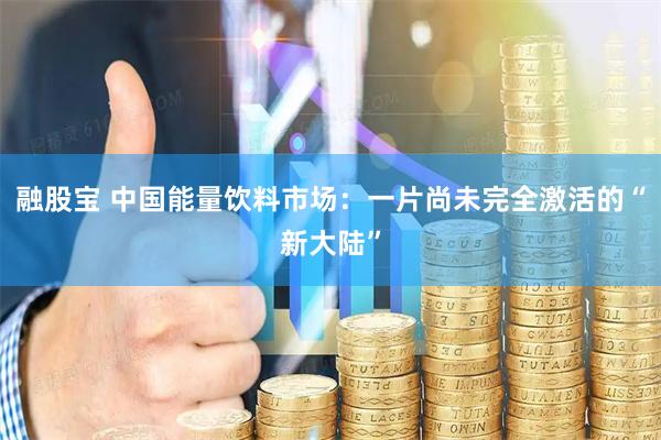 融股宝 中国能量饮料市场：一片尚未完全激活的“新大陆”