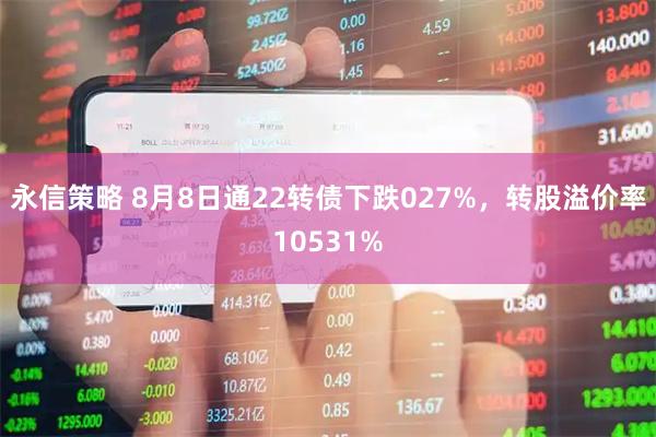 永信策略 8月8日通22转债下跌027%，转股溢价率10531%