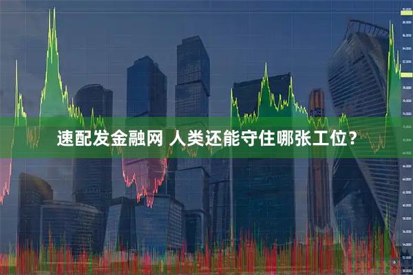 速配发金融网 人类还能守住哪张工位？