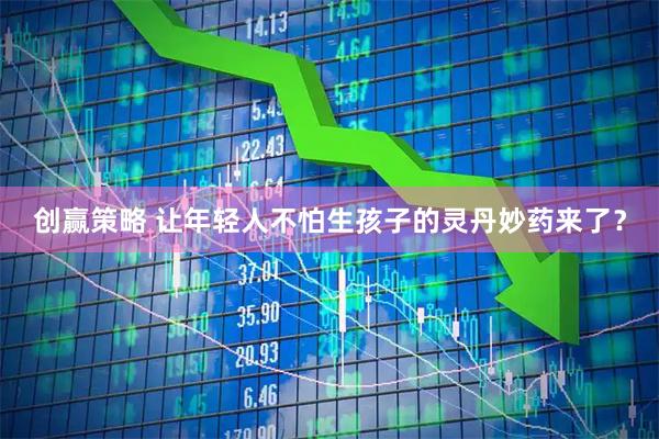 创赢策略 让年轻人不怕生孩子的灵丹妙药来了？