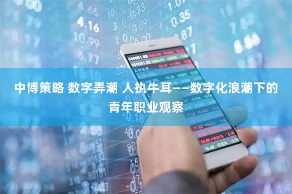 中博策略 数字弄潮 人执牛耳——数字化浪潮下的青年职业观察