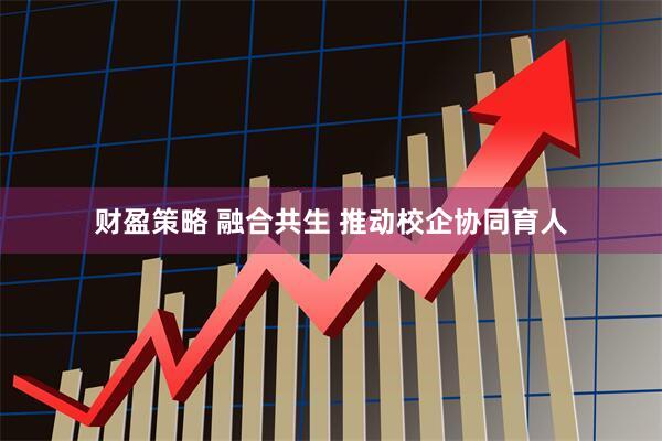 财盈策略 融合共生 推动校企协同育人