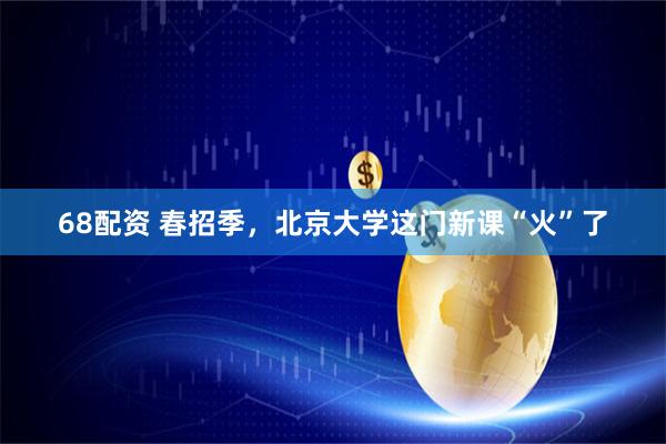 68配资 春招季，北京大学这门新课“火”了