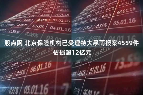 股点网 北京保险机构已受理特大暴雨报案4559件 估损超12亿元