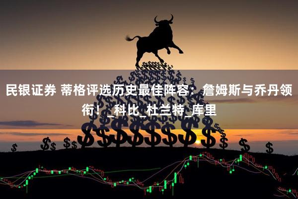 民银证券 蒂格评选历史最佳阵容：詹姆斯与乔丹领衔！_科比_杜兰特_库里