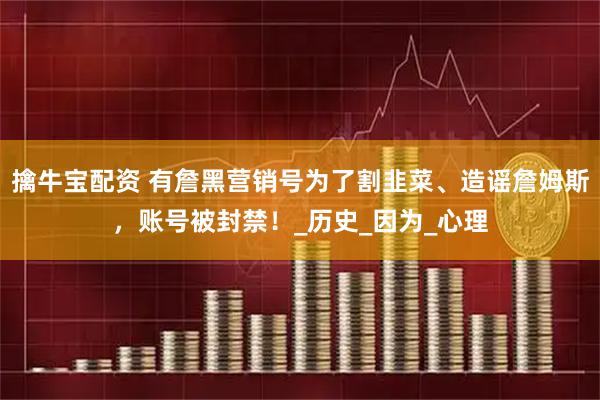 擒牛宝配资 有詹黑营销号为了割韭菜、造谣詹姆斯，账号被封禁！_历史_因为_心理