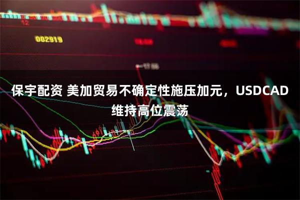 保宇配资 美加贸易不确定性施压加元，USDCAD维持高位震荡