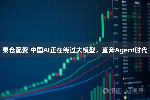 泰仓配资 中国AI正在绕过大模型，直奔Agent时代