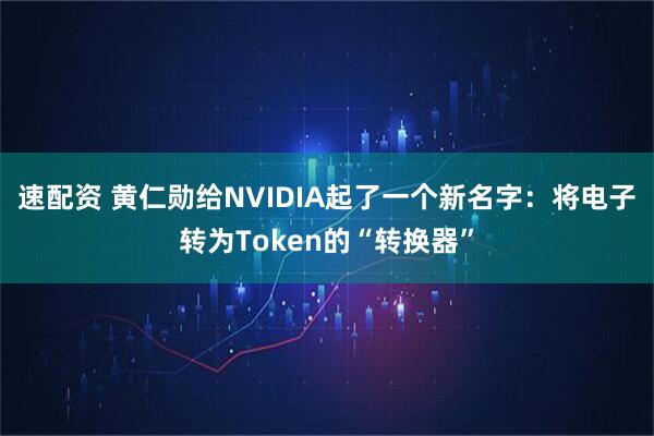 速配资 黄仁勋给NVIDIA起了一个新名字：将电子转为Token的“转换器”