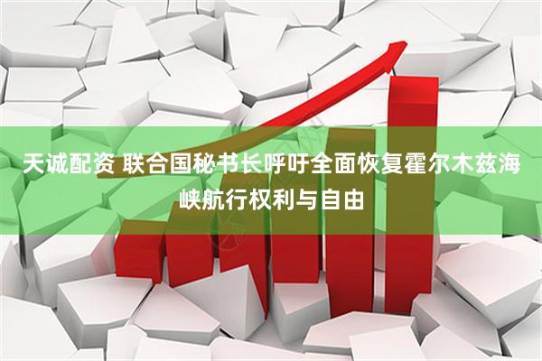 天诚配资 联合国秘书长呼吁全面恢复霍尔木兹海峡航行权利与自由