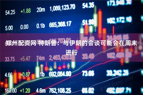 郑州配资网 特朗普：与伊朗的会谈可能会在周末进行