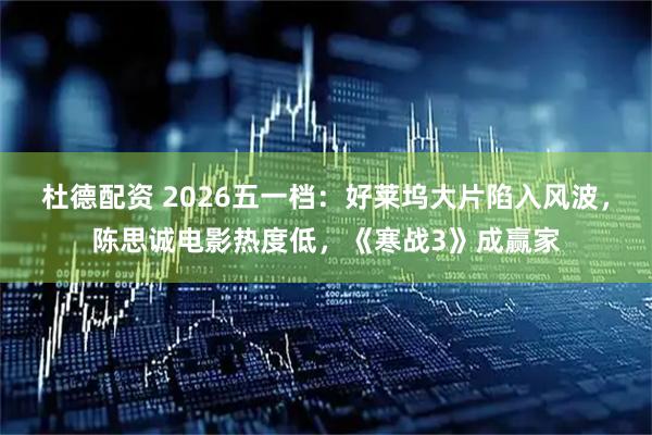杜德配资 2026五一档：好莱坞大片陷入风波，陈思诚电影热度低，《寒战3》成赢家