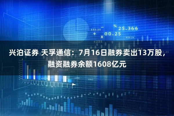 兴泊证券 天孚通信：7月16日融券卖出13万股，融资融券余额1608亿元