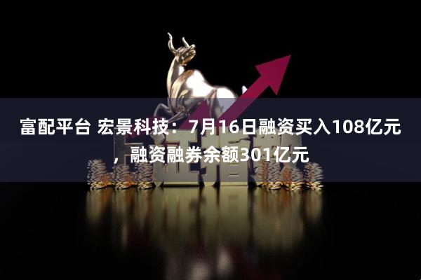 富配平台 宏景科技：7月16日融资买入108亿元，融资融券余额301亿元