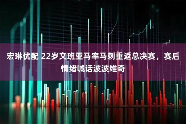 宏琳优配 22岁文班亚马率马刺重返总决赛，赛后情绪喊话波波维奇