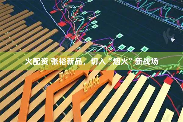 火配资 张裕新品，切入“烟火”新战场