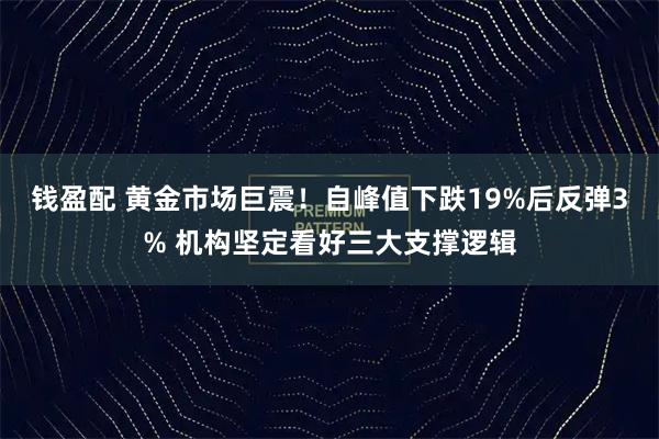 钱盈配 黄金市场巨震！自峰值下跌19%后反弹3% 机构坚定看好三大支撑逻辑