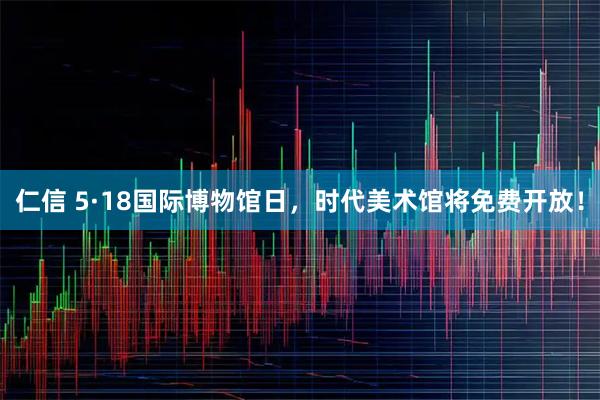 仁信 5·18国际博物馆日，时代美术馆将免费开放！