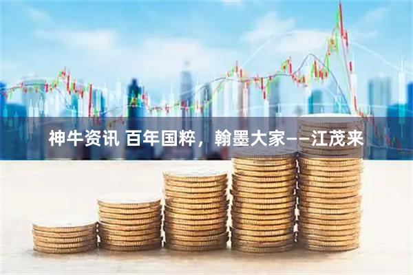 神牛资讯 百年国粹，翰墨大家——江茂来