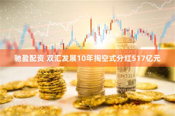 驰盈配资 双汇发展10年掏空式分红517亿元