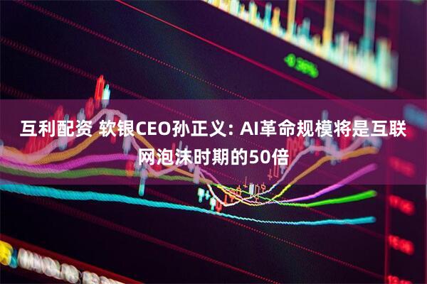 互利配资 软银CEO孙正义: AI革命规模将是互联网泡沫时期的50倍