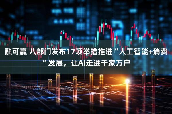融可赢 八部门发布17项举措推进“人工智能+消费”发展，让AI走进千家万户