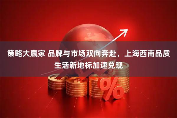 策略大赢家 品牌与市场双向奔赴，上海西南品质生活新地标加速兑现
