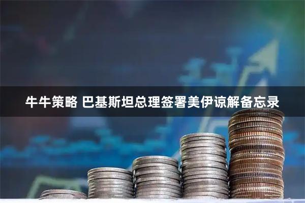 牛牛策略 巴基斯坦总理签署美伊谅解备忘录