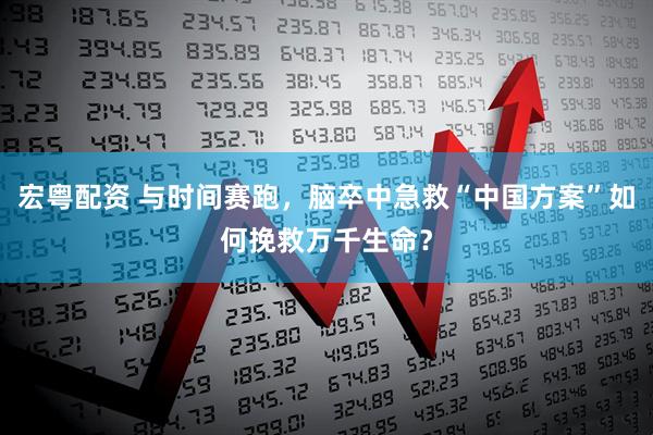 宏粤配资 与时间赛跑，脑卒中急救“中国方案”如何挽救万千生命？