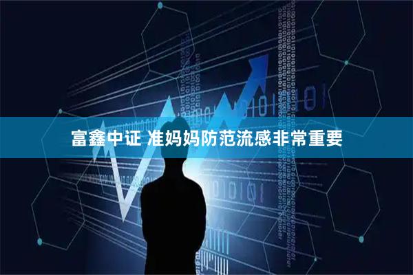 富鑫中证 准妈妈防范流感非常重要