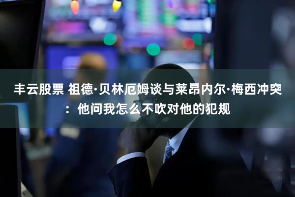 丰云股票 祖德·贝林厄姆谈与莱昂内尔·梅西冲突：他问我怎么不吹对他的犯规