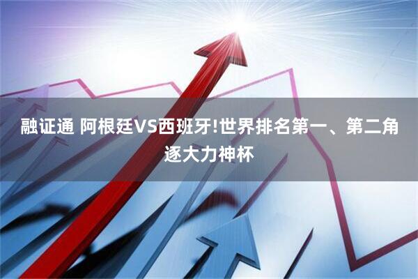 融证通 阿根廷VS西班牙!世界排名第一、第二角逐大力神杯