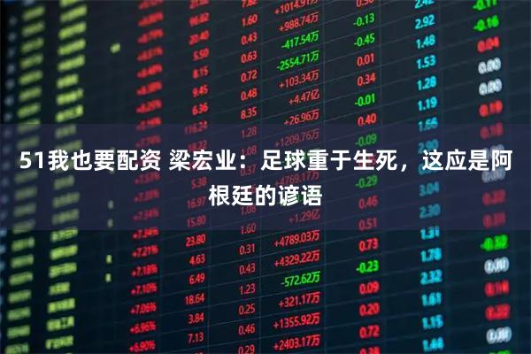 51我也要配资 梁宏业：足球重于生死，这应是阿根廷的谚语