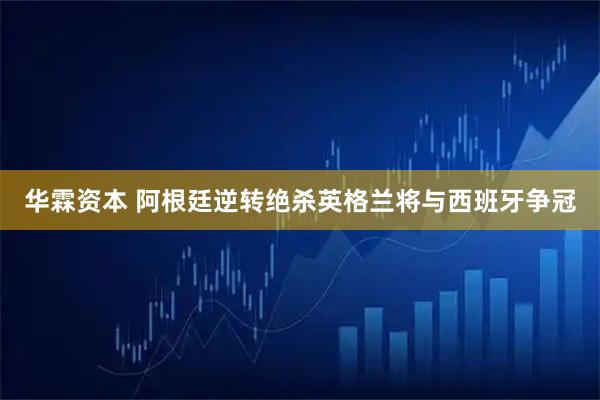 华霖资本 阿根廷逆转绝杀英格兰将与西班牙争冠