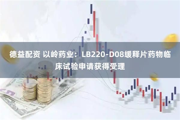 德益配资 以岭药业：LB220-D08缓释片药物临床试验申请获得受理